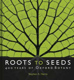 Roots to Seeds: 400 Years of Oxford Botany de Stephen A. Harris