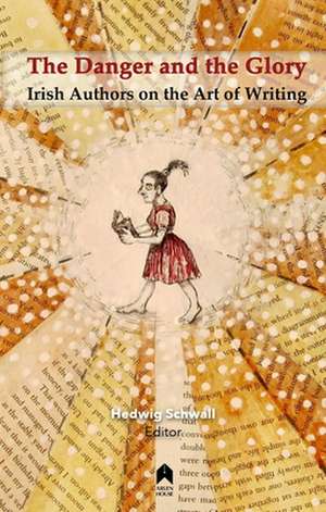 The Danger and the Glory: Irish Authors on the Art of Writing de Hedwig Schwall