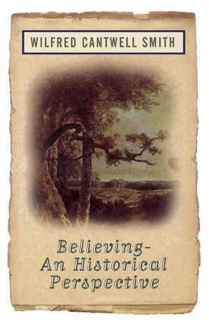 Believing: An Historical Perspective de Wilfred Cantwell Smith