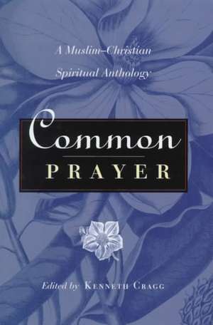 Common Prayer: A Muslim-Christian Spiritual Anthology de Kenneth Cragg