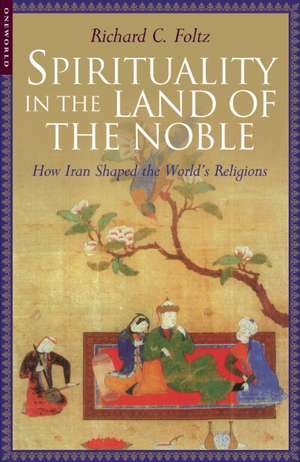 Spirituality in the Land of the Noble: How Iran Shaped the World's Religions de Richard C. Folz