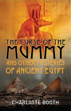 The Curse of the Mummy: and Other Mysteries of Ancient Egypt de Charlotte Booth