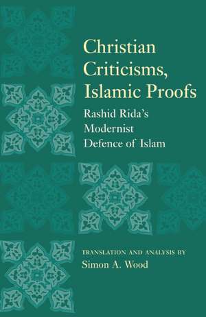 Christian Criticisms, Islamic Proofs: Rashid Ridas Modernist Defence of Islam de Simon A. Wood