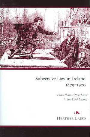 Subversive Law in Ireland, 1879-1920: From 'Unwritten Law' to the Dail Courts de Heather Laird