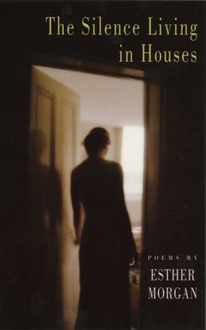 The Silence Living in Houses: Collected Poems & Selected Prose de Esther Morgan