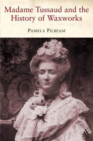 Madame Tussaud: and the History of Waxworks de Pamela Pilbeam