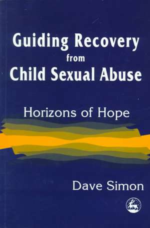 Guiding Recovery for Child Sex Abuse: Horizons of Hope de Dave Simon