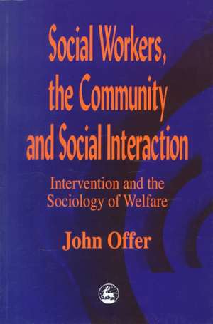 Social Workers, the Community and Social Interaction: Intervention and the Sociology of Welfare de John Offer