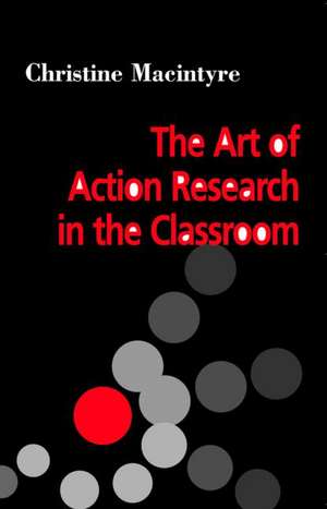 The Art of Action Research in the Classroom de Christine MacIntyre