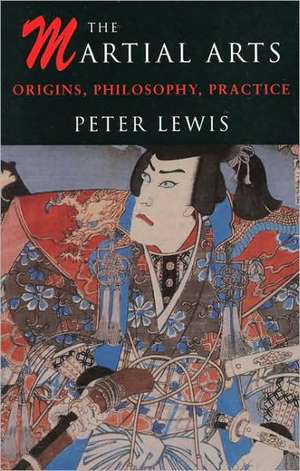 The Martial Arts: Origins, Philosophy, Practice de Peter Lewis