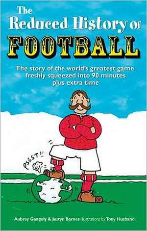 The Reduced History of Football: The Story of the World's Greatest Game Freshly Squeezed Into 120 Minutes de Justyn Barnes