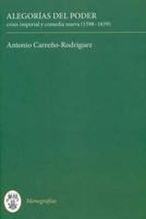 Alegorías del poder – crisis imperial y comedia nueva (1598–1659) de Antonio Carreno–rodrigu