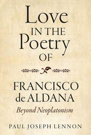 Love in the Poetry of Francisco de Aldana – Beyond Neoplatonism de Paul Joseph Lennon