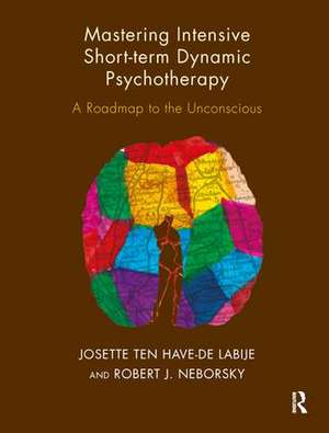 Mastering Intensive Short-Term Dynamic Psychotherapy: A Roadmap to the Unconscious de Josette ten Have-De Labije