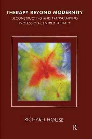 Therapy Beyond Modernity: Deconstructing and Transcending Profession-Centred Therapy de Richard House