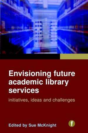 Envisioning Future Academic Library Services: Initiatives, Ideas and Challenges de Sue McKnight