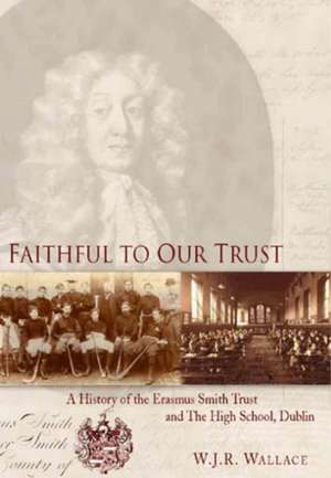 Faithful to Our Trust: A History of the Erasmus Smith Trust and the High School, Dublin de W. J. R. Wallace