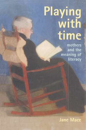 Playing With Time: Mothers And The Meaning Of Literacy de Jane Mace