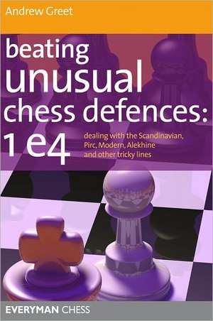 Beating Unusual Chess Defences: Dealing with the Scandinavian, Pirc, Modern, Alekhine and Other Tricky Lines de Andrew Greet