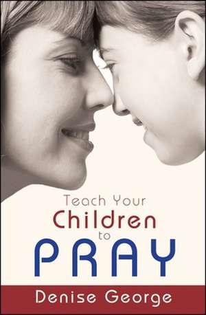 Teach Your Children to Pray de Denise George