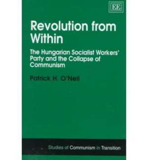 Revolution from Within – The Hungarian Socialist Workers′ Party and the Collapse of Communism de Patrick H O′neil