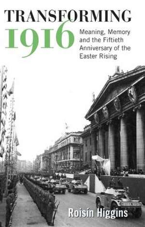 Transforming 1916: Meaning, Memory and the Fiftieth Anniversary of the Easter Rising de Roisin Higgins