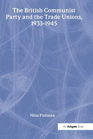 The British Communist Party and the Trade Unions, 1933–1945 de Nina Fishman