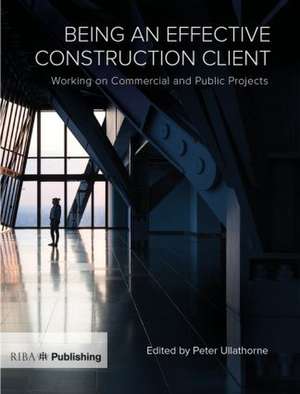 Being an Effective Construction Client: Working on Commercial and Public Projects de Peter Ullathorne