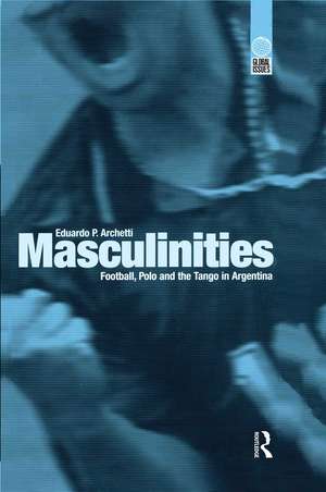 Masculinities: Football, Polo and the Tango in Argentina de Eduardo P. Archetti
