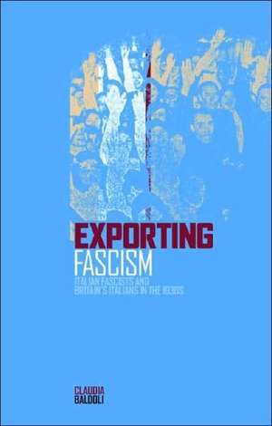 Exporting Fascism: Italian Fascists and Britain's Italians in the 1930s de Claudia Baldoli