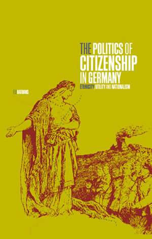 The Politics of Citizenship in Germany: Ethnicity, Utility and Nationalism de Eli Nathans