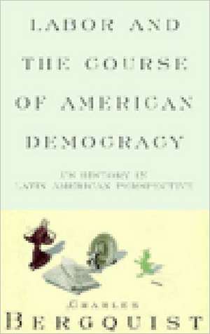 Labor and the Course of American Democracy: Us History in Latin American Perspective de Charles Bergquist