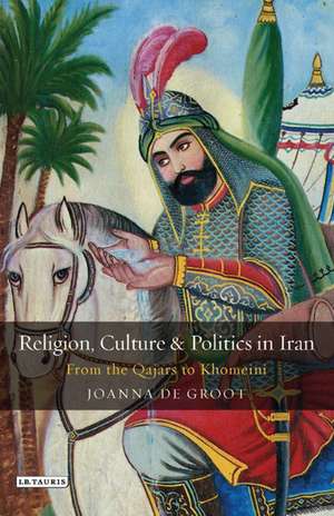 Religion, Culture and Politics in Iran: From the Qajars to Khomeini de Joanna de Groot