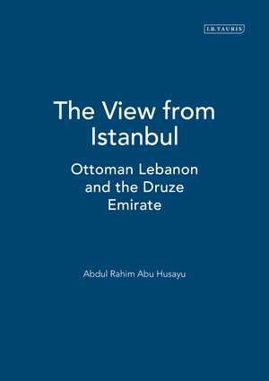 The View from Istanbul: Ottoman Lebanon and the Druze Emirate de Abdul Rahim Abu Husayn