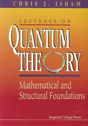 Lectures on Quantum Theory: Mathematical and Structural Foundations de Chris J Isham