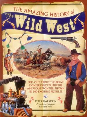 The Amazing History of the Wild West: Find Out about the Brave Pioneers Who Tamed the American Frontier, Shown in 300 Exciting Pictures de Peter Harrison