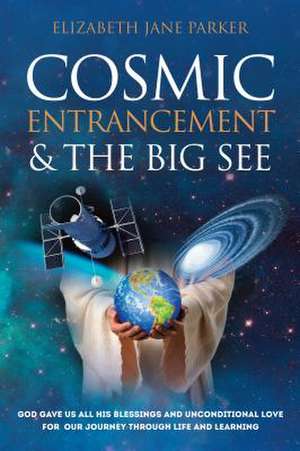 Cosmic Entrancement & the Big See: God Gave Us All His Blessings and Unconditional Love for Our Journey Through Life and Learning de Elizabeth Jane Parker