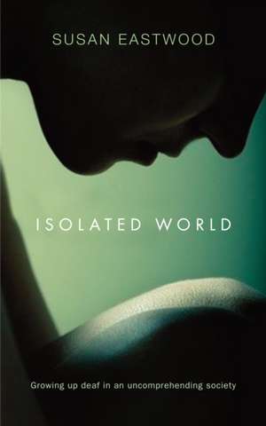 Isolated World: Growing up deaf in an uncomprehending society. de Susan Eastwood