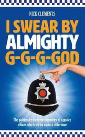 I Swear By Almighty G-G-G-God: The politically incorrect memoirs of a police officer who tried to make a difference de Nick Clements