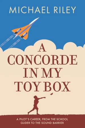 A Concorde in my Toy Box: A Pilot's Career, from the School Glider to the Sound Barrier de Mike Riley