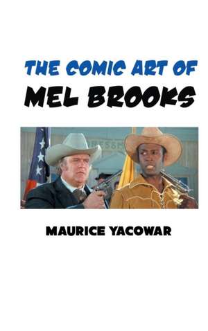 The Comic Art of Mel Brooks: Genius and Loving It! Freedom and Liberation in the Cinema of Mel Brooks de Maurice Yacowar