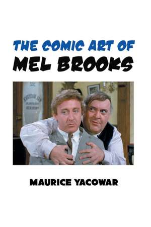 The Comic Art of Mel Brooks: Feedom and Liberation in the Cinema of Mel Brooks de Maurice Yacowar