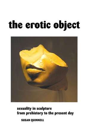 The Erotic Object: Sexuality In Sculpture From Prehistory To the Present Day de Susan Quinnell