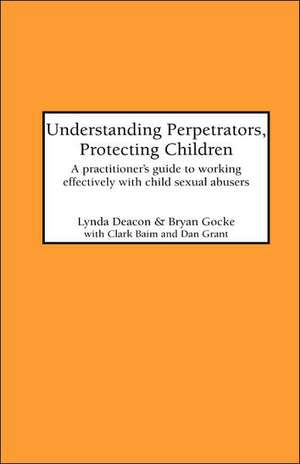 Understanding Perpetrators, Protecting Children: A Practitioner's Guide to Working with Child Sexual Abusers de Lynda Deacon