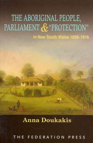 The Aboriginal People, Parliament and 'Protection': In New South Wales, 1856-1916 de Anna Doukakis