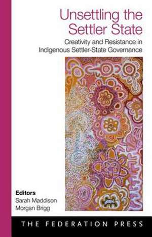 Unsettling the Settler State: Creativity and Resistance in Indigenous Settler-State Government de Sarah Maddison