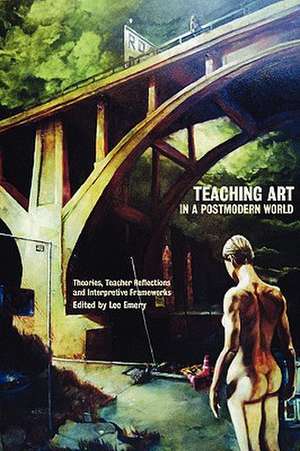 Teaching Art in a Postmodern World: Theories, Teacher Reflections and Interpretive Frameworks de Lee Emery