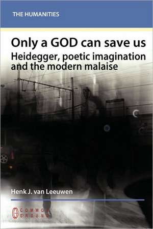 Only a God Can Save Us: Heidegger, Poetic Imagination and the Modern Malaise de Henk J. Van Leeuwen