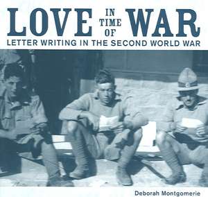 Love in Time of War: Letter Writing in the Second World War de Deborah Montgomerie