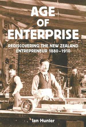 Age of Enterprise: Rediscovering the New Zealand Entrepreneur 1880-1910 de Ian Hunter